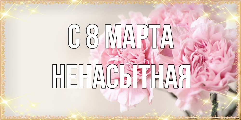 Открытка на каждый день с именем, Ненасытная C 8 МАРТА открытка с розовыми цветами в рамочке с подписью на 8 марта Прикольная открытка с пожеланием онлайн скачать бесплатно 