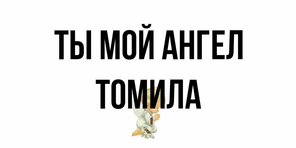 Открытка на каждый день с именем, Томила Ты мой ангел ангел Прикольная открытка с пожеланием онлайн скачать бесплатно 