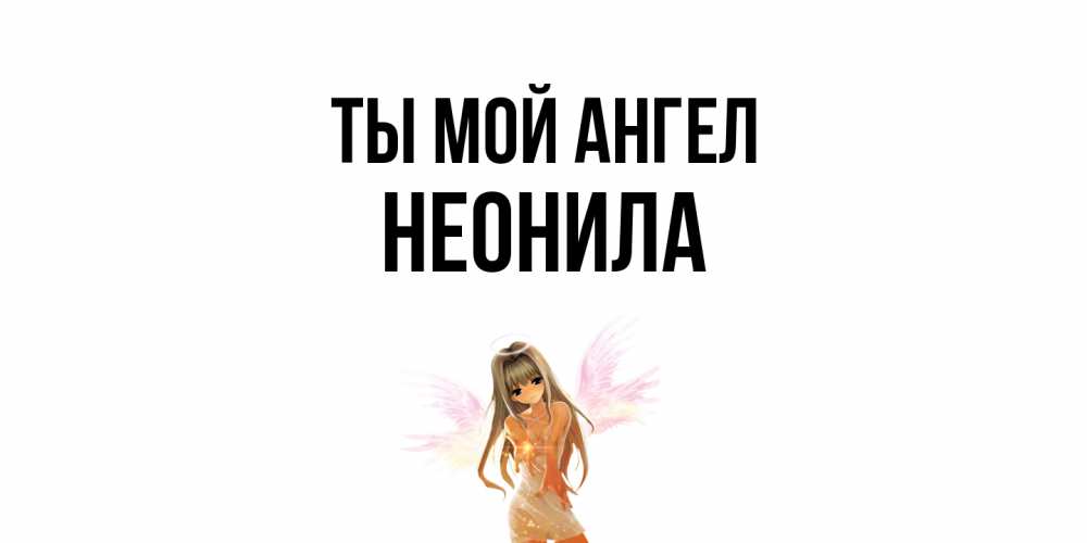 Открытка на каждый день с именем, Неонила Ты мой ангел ангел, аниме Прикольная открытка с пожеланием онлайн скачать бесплатно 