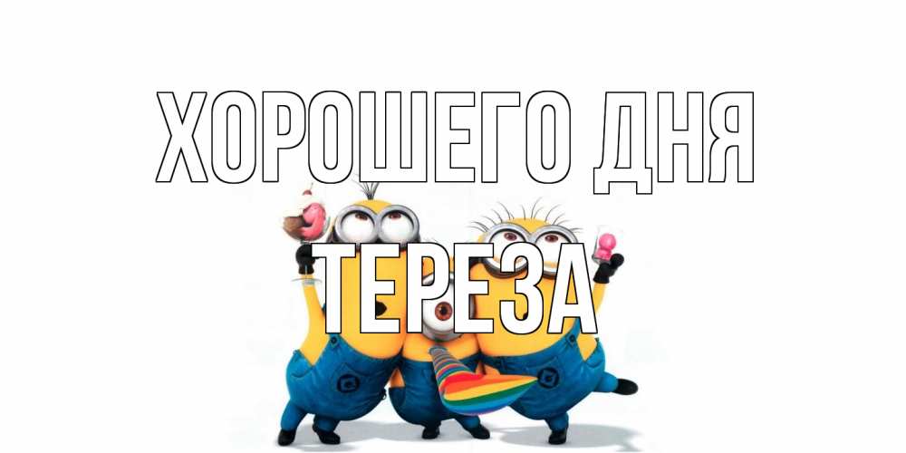 Открытка на каждый день с именем, Тереза Хорошего дня миньоны и прекрасный день Прикольная открытка с пожеланием онлайн скачать бесплатно 