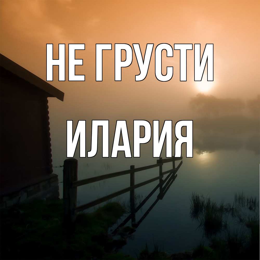 Открытка на каждый день с именем, Илария Не грусти дом у озера Прикольная открытка с пожеланием онлайн скачать бесплатно 