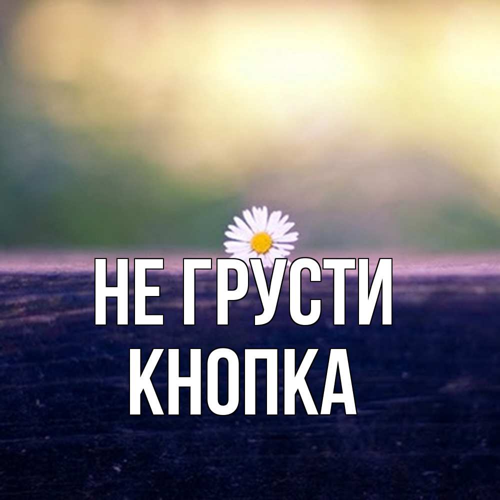 Открытка на каждый день с именем, Кнопка Не грусти красота Прикольная открытка с пожеланием онлайн скачать бесплатно 