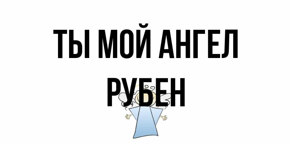 Открытка на каждый день с именем, Рубен Ты мой ангел ангел Прикольная открытка с пожеланием онлайн скачать бесплатно 