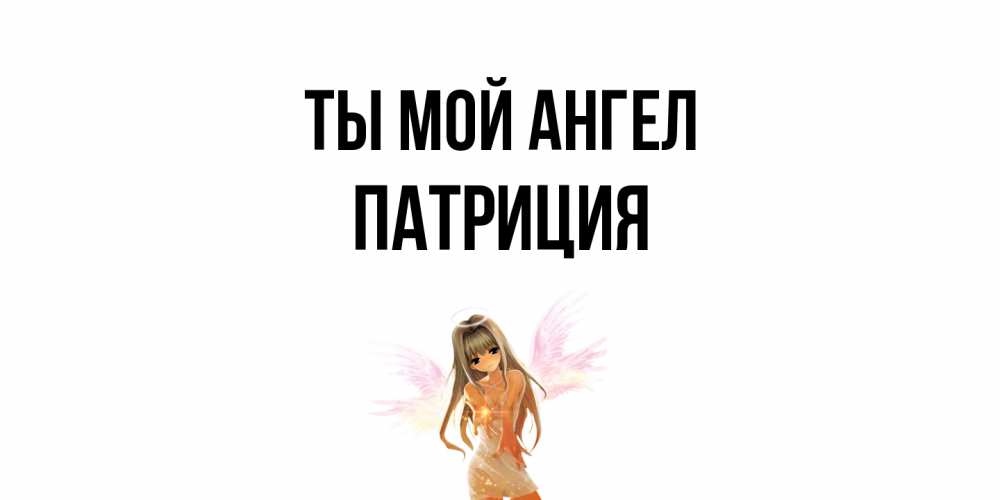 Открытка на каждый день с именем, Патриция Ты мой ангел ангел, аниме Прикольная открытка с пожеланием онлайн скачать бесплатно 