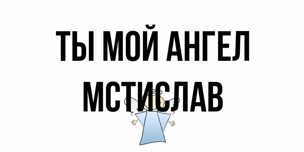 Открытка на каждый день с именем, Мстислав Ты мой ангел ангел Прикольная открытка с пожеланием онлайн скачать бесплатно 