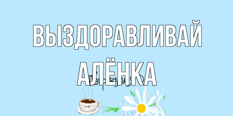 Картинка Выздоравливай, Алёнка