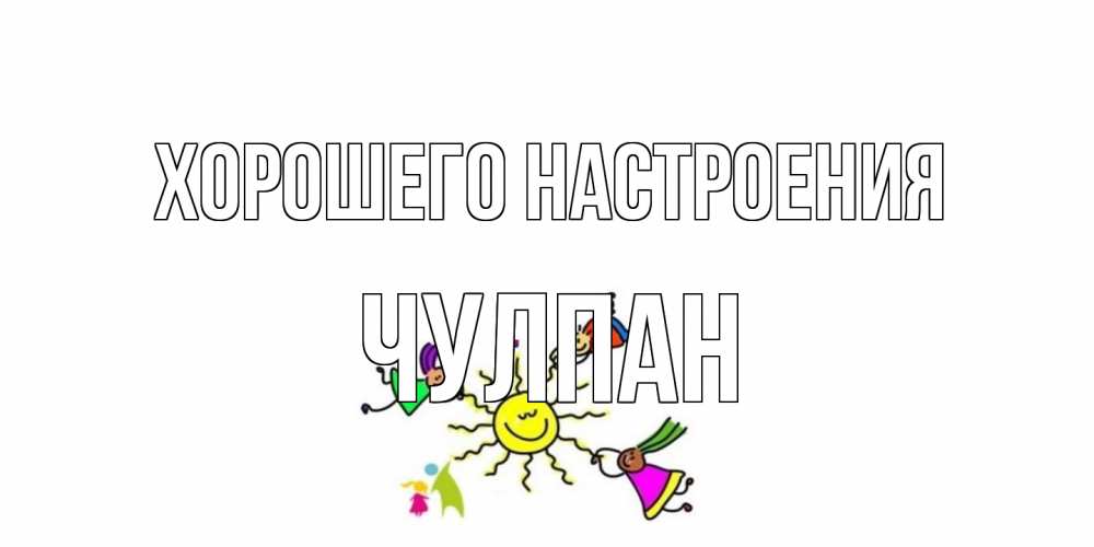 Открытка на каждый день с именем, Чулпан Хорошего настроения лето, солнце Прикольная открытка с пожеланием онлайн скачать бесплатно 