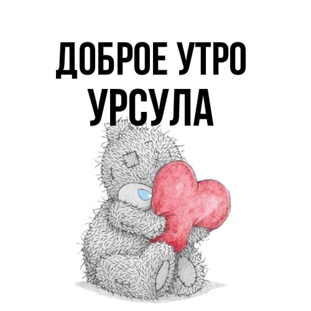 Открытка на каждый день с именем, Урсула Доброе утро плюшевые игрушки Прикольная открытка с пожеланием онлайн скачать бесплатно 