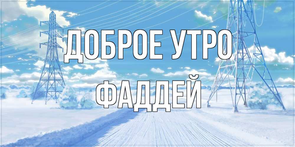 Открытка на каждый день с именем, Фаддей Доброе утро зимняя открытка Прикольная открытка с пожеланием онлайн скачать бесплатно 