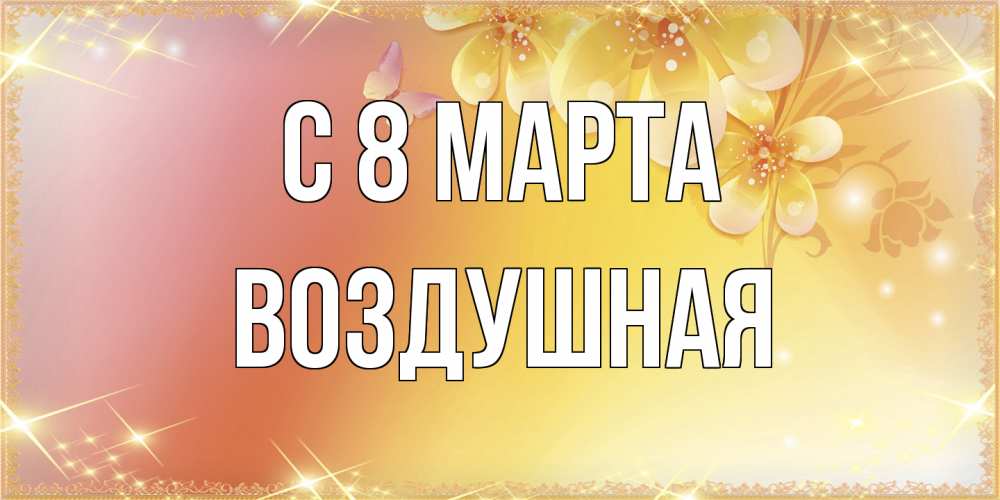 Открытка на каждый день с именем, воздушная C 8 МАРТА бесплатные открытки на международный женский день Прикольная открытка с пожеланием онлайн скачать бесплатно 