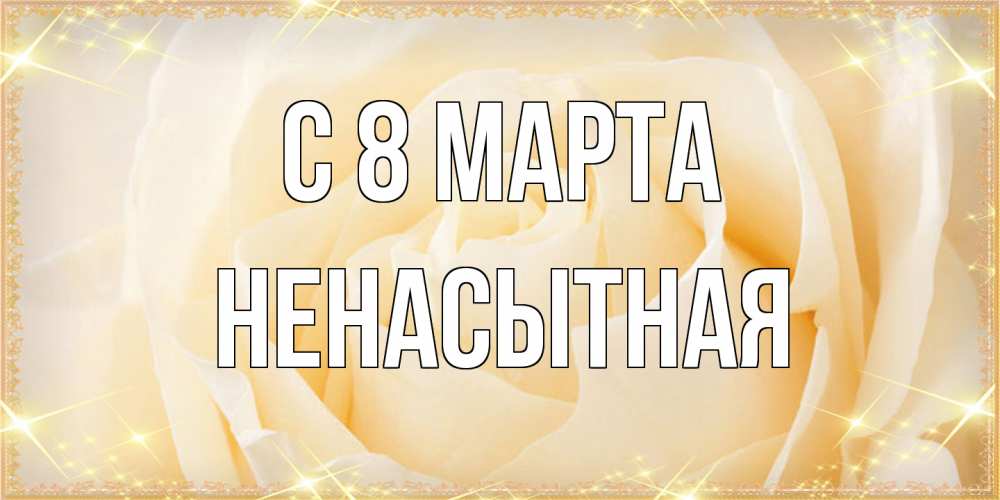 Открытка на каждый день с именем, Ненасытная C 8 МАРТА с международным женским днем поздравления для женщины Прикольная открытка с пожеланием онлайн скачать бесплатно 