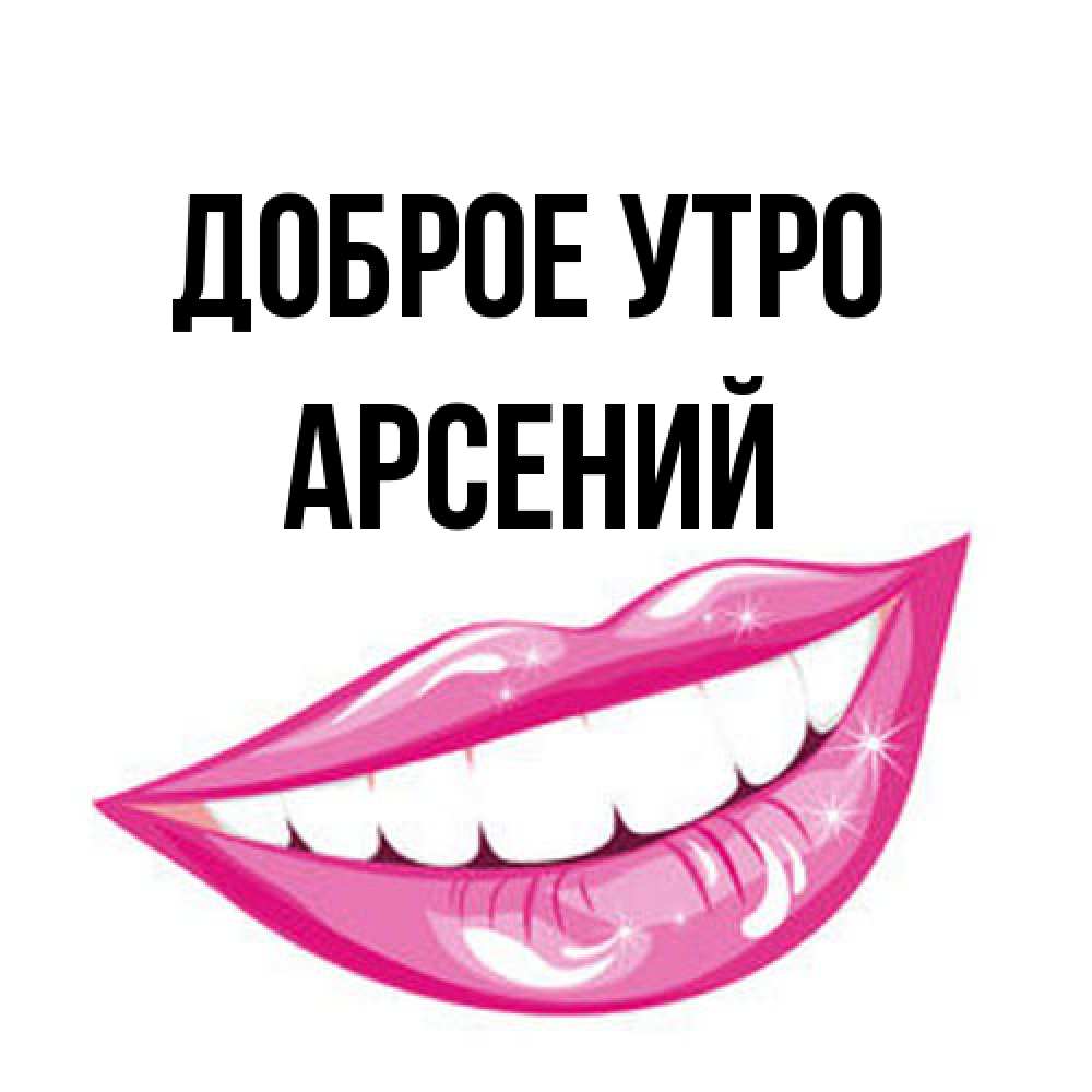 Открытка на каждый день с именем, Арсений Доброе утро розовые губы и белые зубы Прикольная открытка с пожеланием онлайн скачать бесплатно 