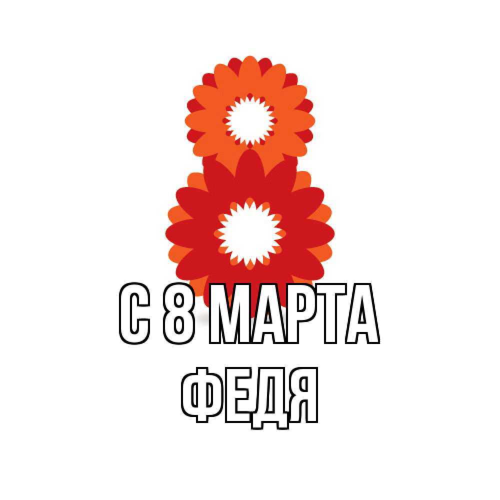 Открытка на каждый день с именем, Федя C 8 МАРТА восьмерка из лепестков Прикольная открытка с пожеланием онлайн скачать бесплатно 