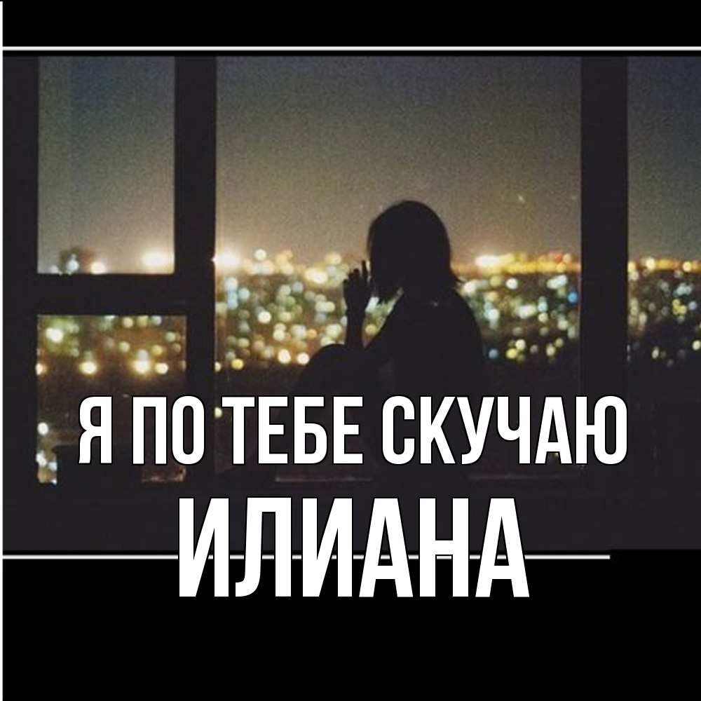 Открытка на каждый день с именем, Илиана Я по тебе скучаю у окна Прикольная открытка с пожеланием онлайн скачать бесплатно 