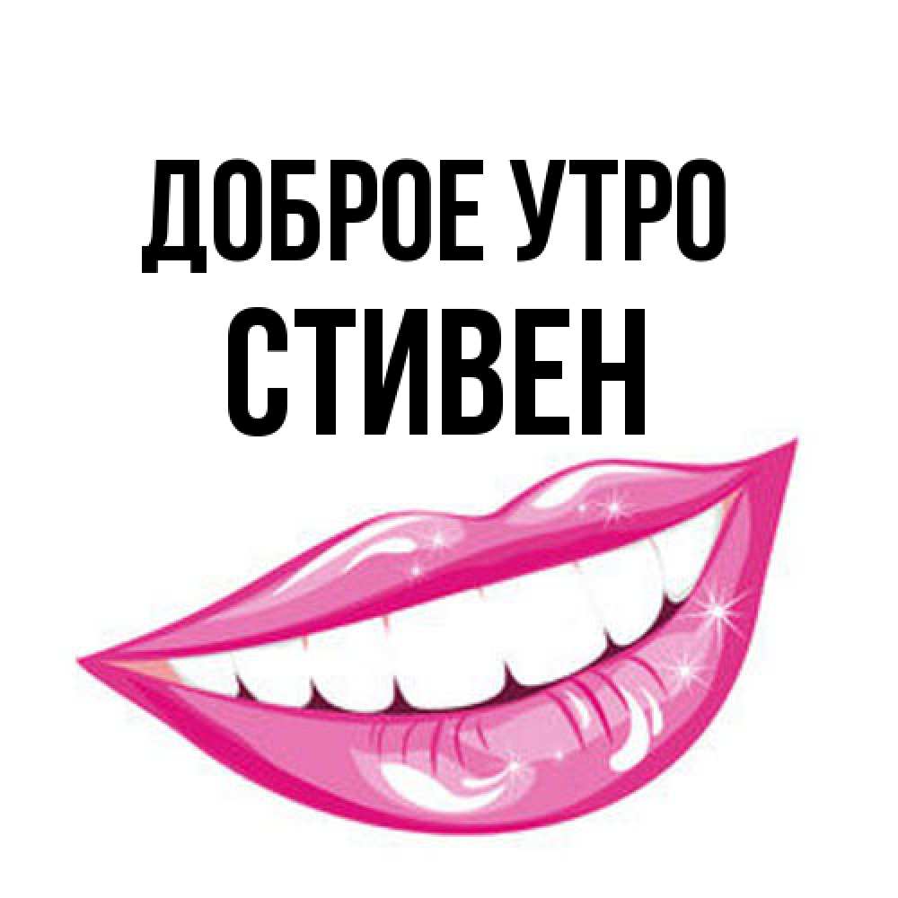 Открытка на каждый день с именем, Стивен Доброе утро розовые губы и белые зубы Прикольная открытка с пожеланием онлайн скачать бесплатно 