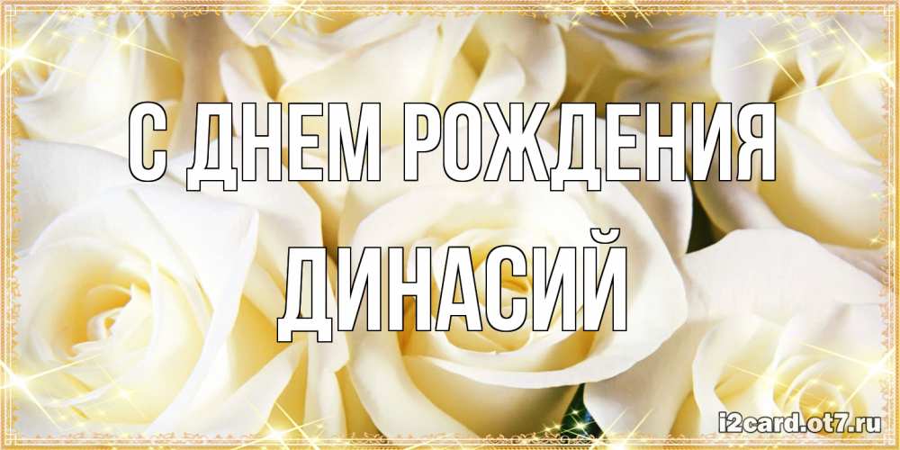 Открытка на каждый день с именем, Динасий С днем рождения розочки белого цвета на открытке Прикольная открытка с пожеланием онлайн скачать бесплатно 