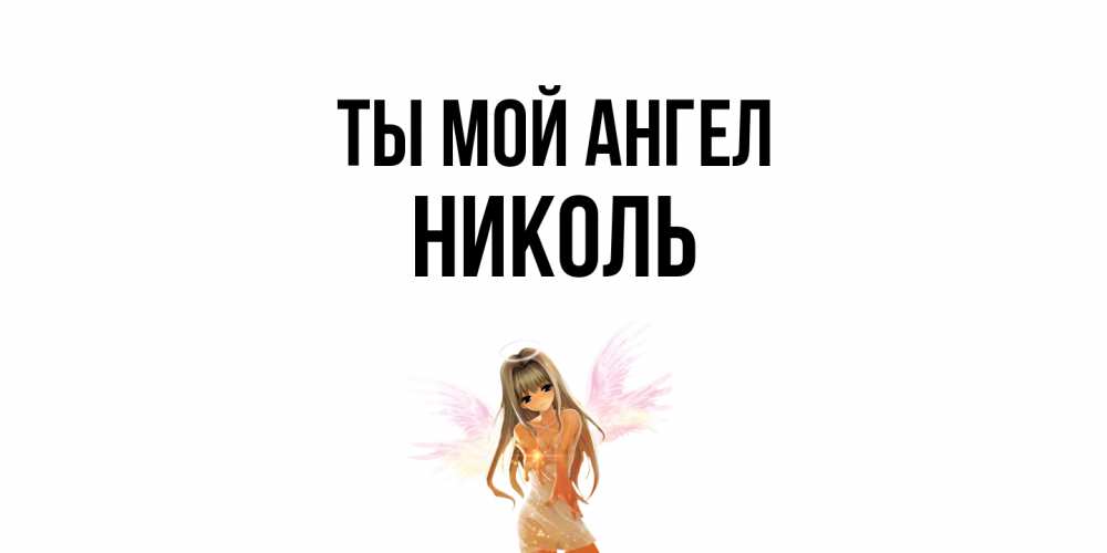 Открытка на каждый день с именем, Николь Ты мой ангел ангел, аниме Прикольная открытка с пожеланием онлайн скачать бесплатно 