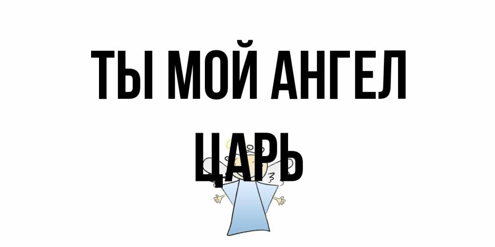 Открытка на каждый день с именем, Царь Ты мой ангел ангел Прикольная открытка с пожеланием онлайн скачать бесплатно 