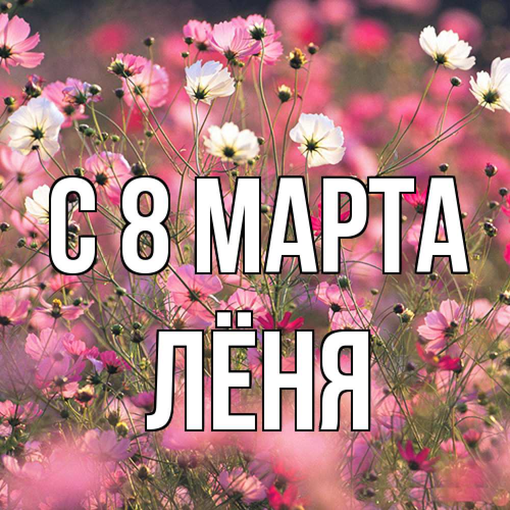 Открытка на каждый день с именем, Лёня C 8 МАРТА красиво 1 Прикольная открытка с пожеланием онлайн скачать бесплатно 