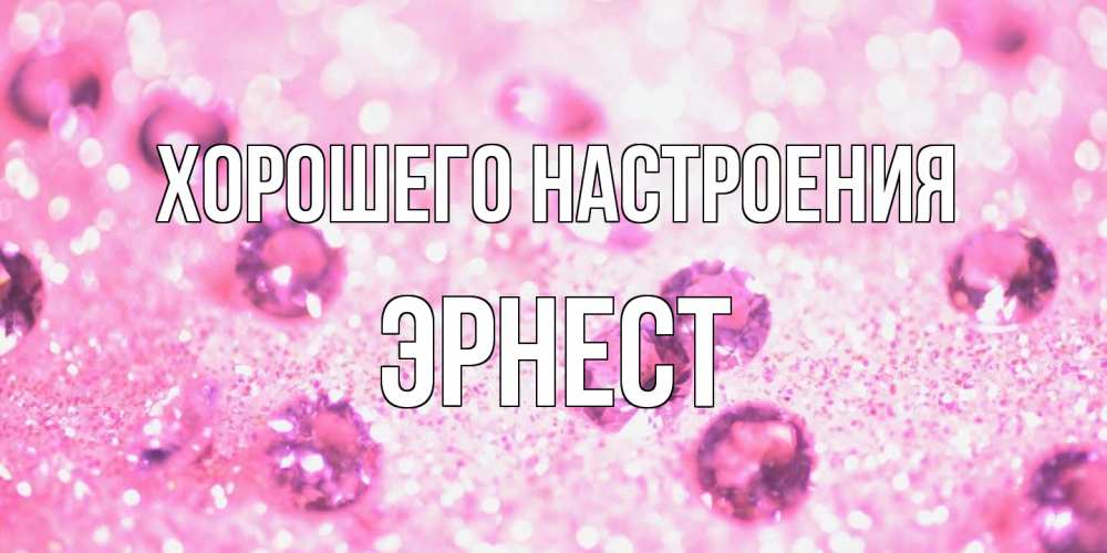 Открытка на каждый день с именем, Эрнест Хорошего настроения рубины и красота Прикольная открытка с пожеланием онлайн скачать бесплатно 