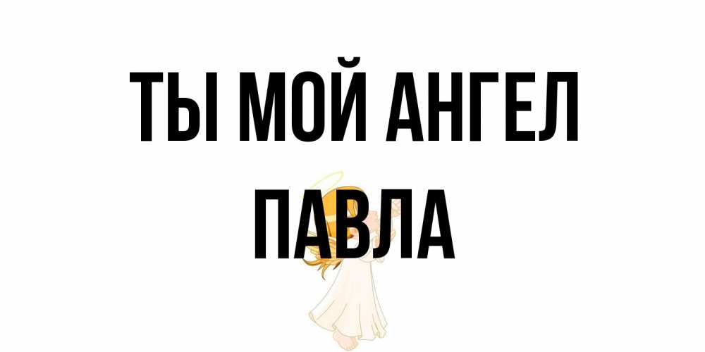 Открытка на каждый день с именем, Павла Ты мой ангел ангел, девочка Прикольная открытка с пожеланием онлайн скачать бесплатно 