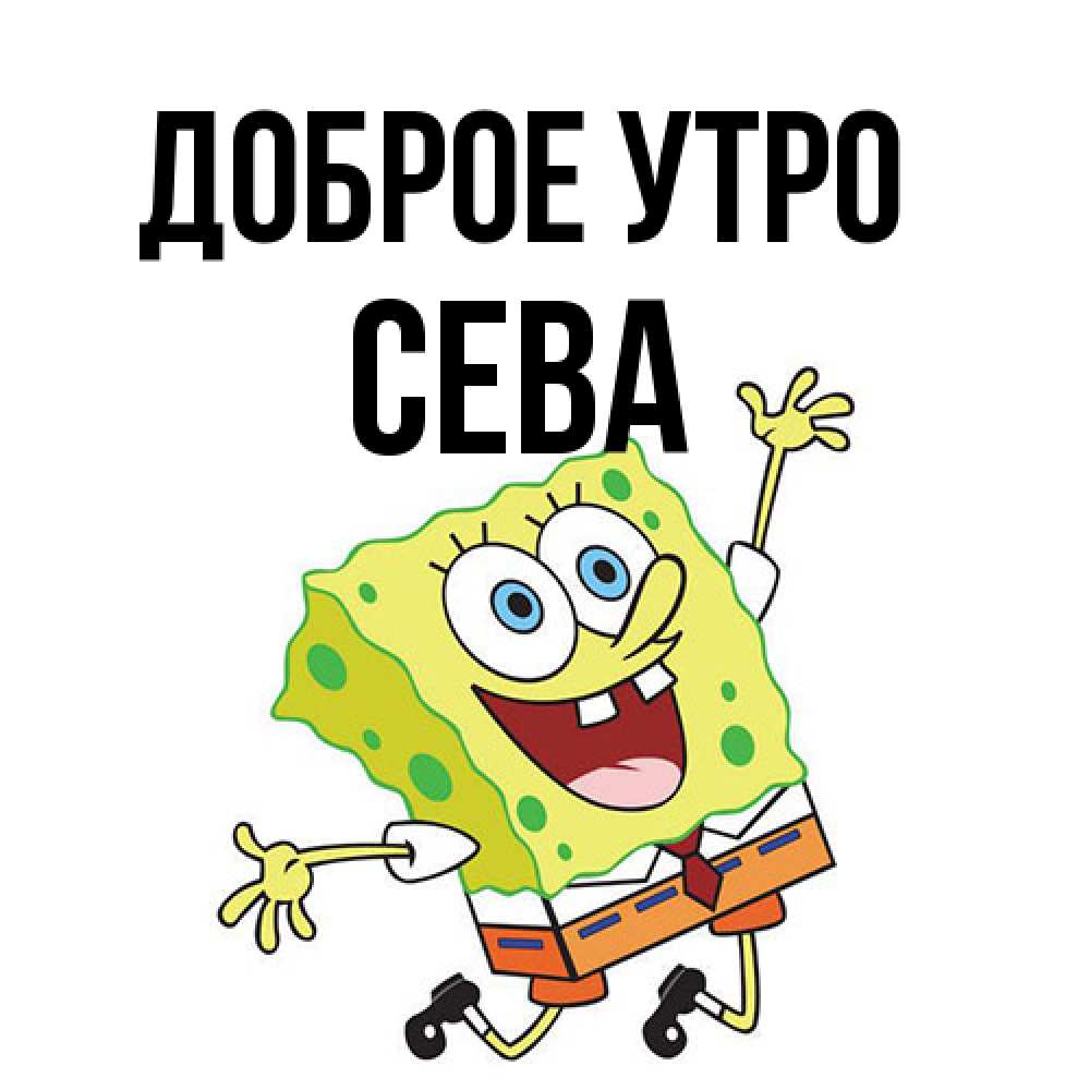 Открытка на каждый день с именем, Сева Доброе утро улыбающийся спанч Боб Прикольная открытка с пожеланием онлайн скачать бесплатно 