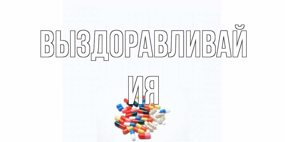 Открытка на каждый день с именем, Ия Выздоравливай таблетки Прикольная открытка с пожеланием онлайн скачать бесплатно 