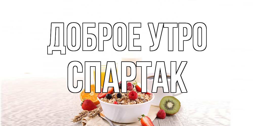 Открытка на каждый день с именем, Спартак Доброе утро открытка с пожеланием добрейшего утречка Прикольная открытка с пожеланием онлайн скачать бесплатно 