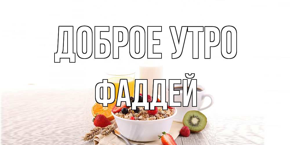 Открытка на каждый день с именем, Фаддей Доброе утро открытка с пожеланием добрейшего утречка Прикольная открытка с пожеланием онлайн скачать бесплатно 