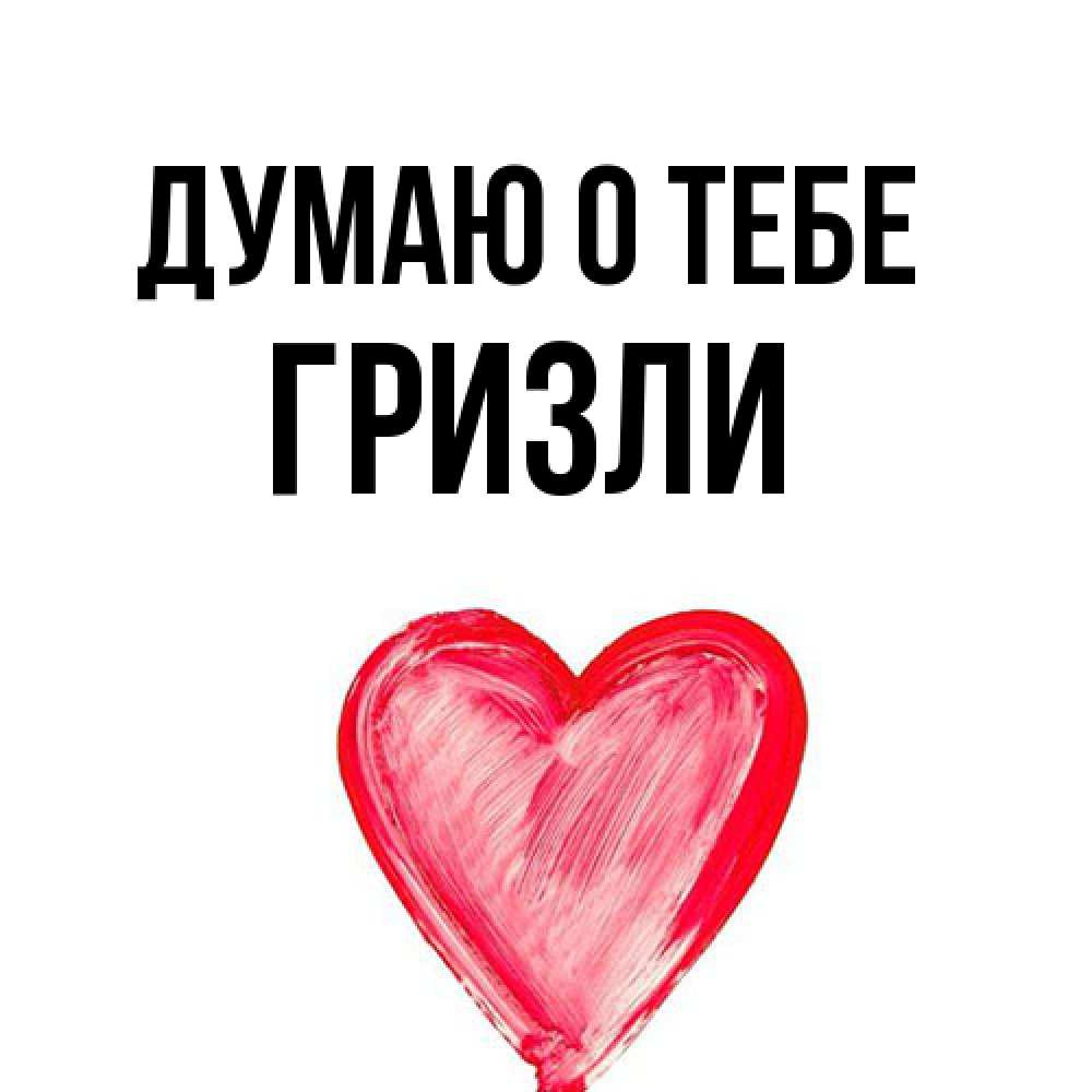 Открытка на каждый день с именем, Гризли Думаю о тебе для влюбленных Прикольная открытка с пожеланием онлайн скачать бесплатно 