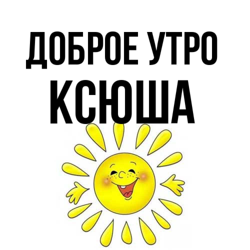 Открытка на каждый день с именем, Ксюша Доброе утро улыбка Прикольная открытка с пожеланием онлайн скачать бесплатно 