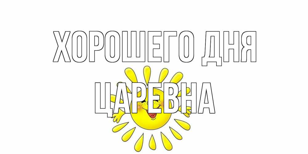 Открытка на каждый день с именем, царевна Хорошего дня открытка на каждый день Прикольная открытка с пожеланием онлайн скачать бесплатно 