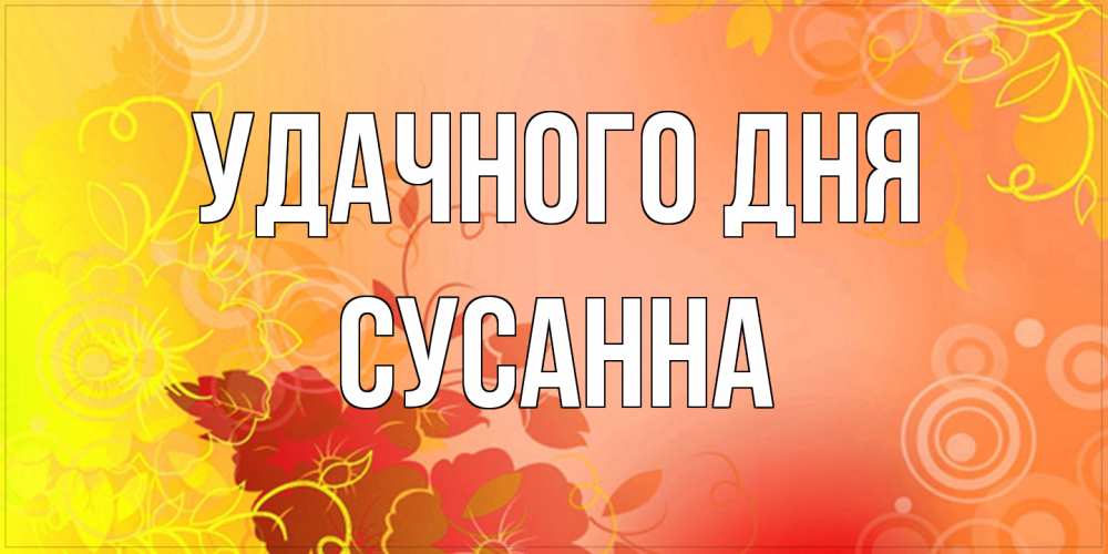 Открытка на каждый день с именем, Сусанна Удачного дня открытка с оранжевыми цветами абстракция Прикольная открытка с пожеланием онлайн скачать бесплатно 