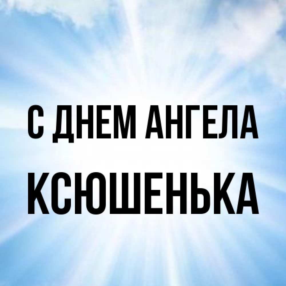 Открытка на каждый день с именем, Ксюшенька С днем ангела свет небесный Прикольная открытка с пожеланием онлайн скачать бесплатно 