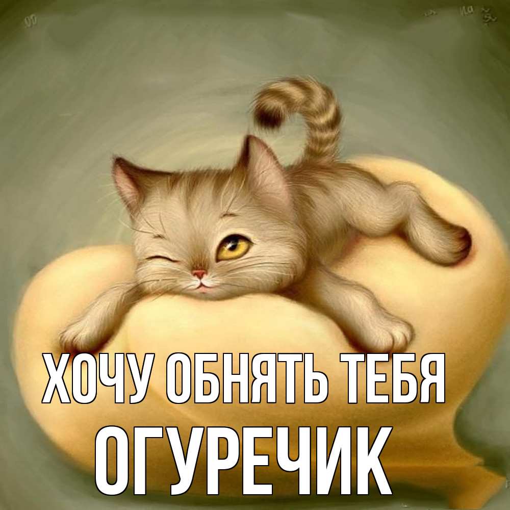 Открытка на каждый день с именем, Огуречик Хочу обнять тебя кошечка Прикольная открытка с пожеланием онлайн скачать бесплатно 