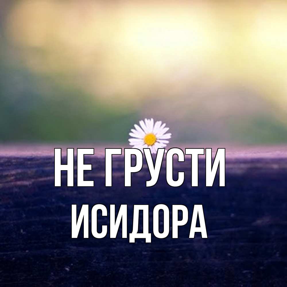Открытка на каждый день с именем, Исидора Не грусти красота Прикольная открытка с пожеланием онлайн скачать бесплатно 