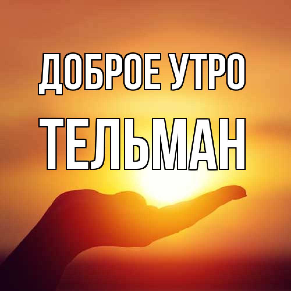 Открытка на каждый день с именем, Тельман Доброе утро ладошка и закат Прикольная открытка с пожеланием онлайн скачать бесплатно 