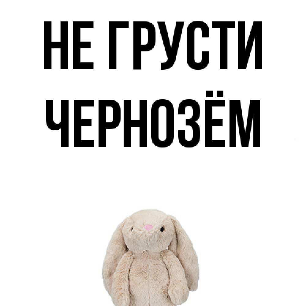Открытка на каждый день с именем, Чернозём Не грусти детская игрушка зайчика Прикольная открытка с пожеланием онлайн скачать бесплатно 