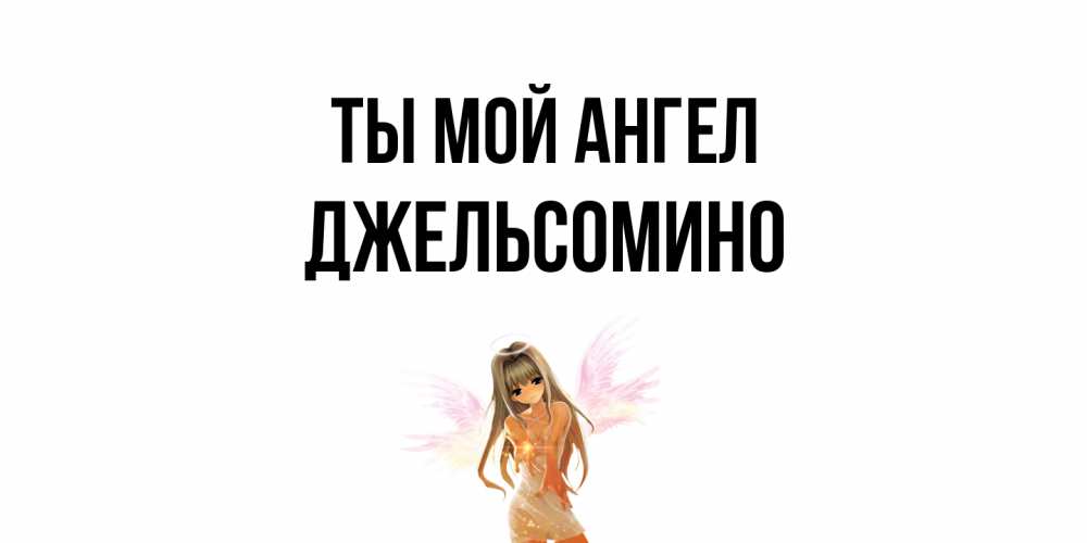 Открытка на каждый день с именем, Джельсомино Ты мой ангел ангел, аниме Прикольная открытка с пожеланием онлайн скачать бесплатно 
