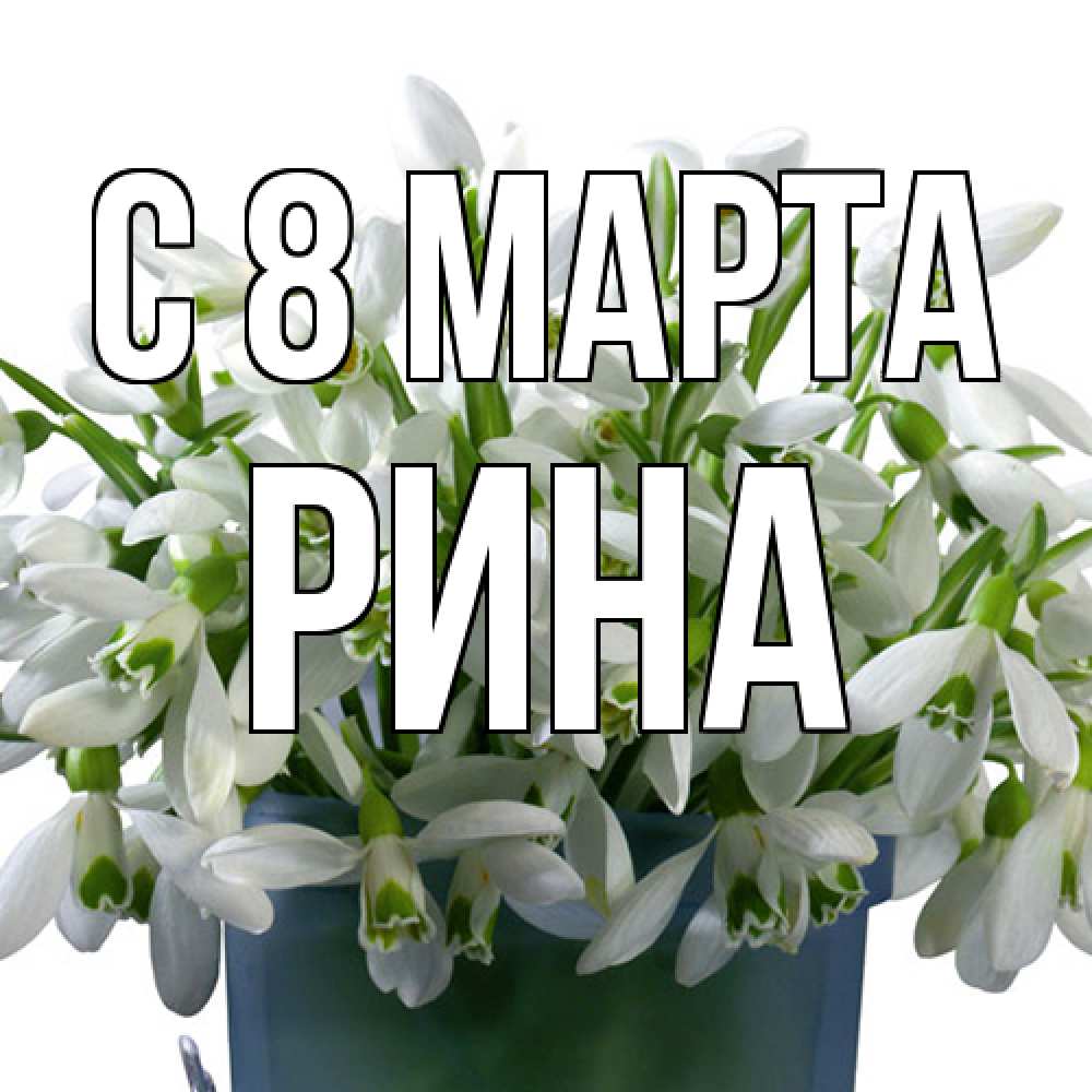 Открытка на каждый день с именем, Рина C 8 МАРТА цветы к международному женскому дню Прикольная открытка с пожеланием онлайн скачать бесплатно 