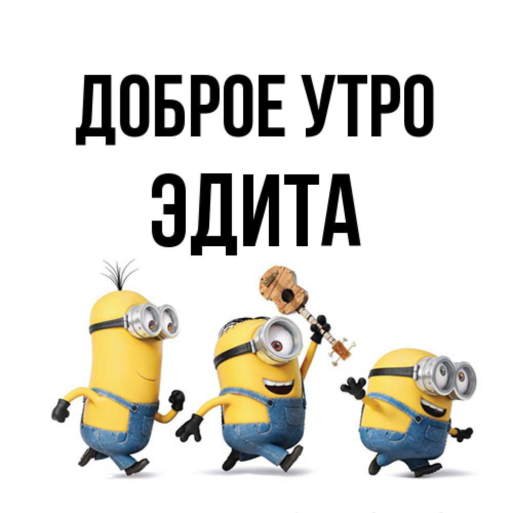 Открытка на каждый день с именем, Эдита Доброе утро миньоны и прекрасное утро Прикольная открытка с пожеланием онлайн скачать бесплатно 