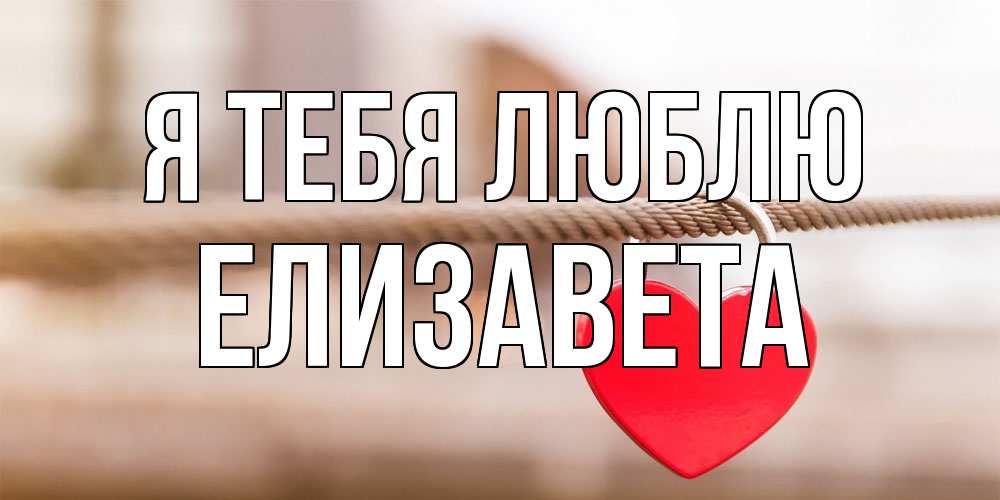 Открытка на каждый день с именем, Елизавета Я тебя люблю верность и любовь Прикольная открытка с пожеланием онлайн скачать бесплатно 