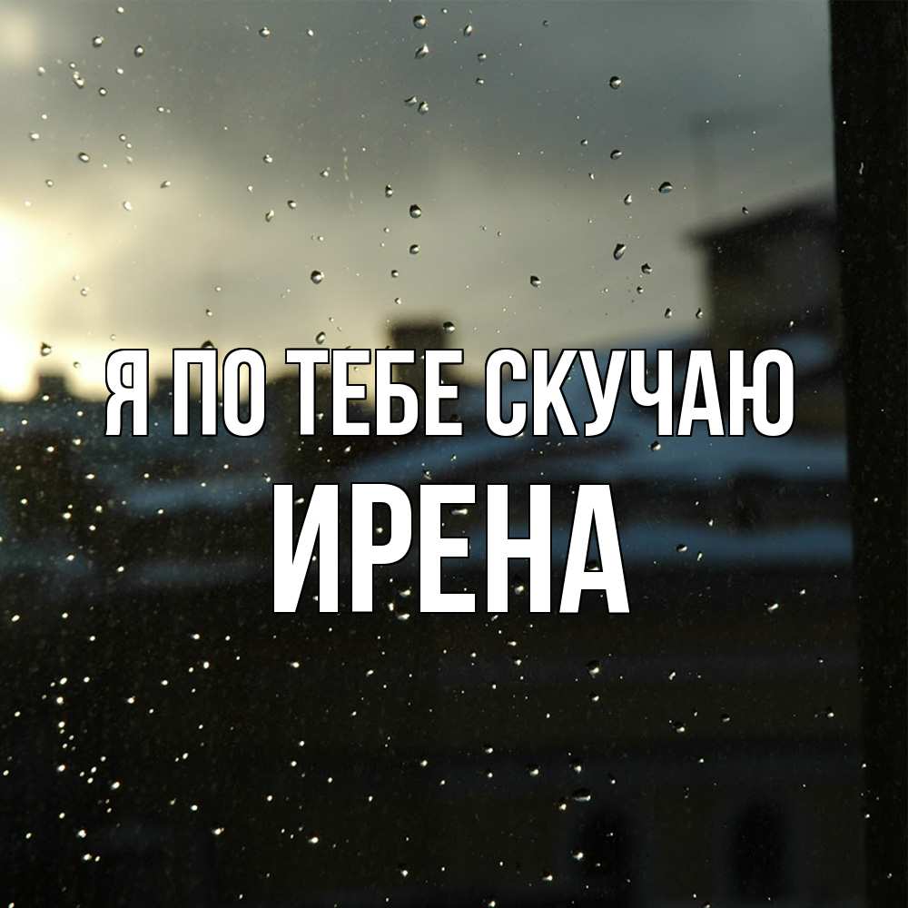 Открытка на каждый день с именем, Ирена Я по тебе скучаю капли на стекле Прикольная открытка с пожеланием онлайн скачать бесплатно 
