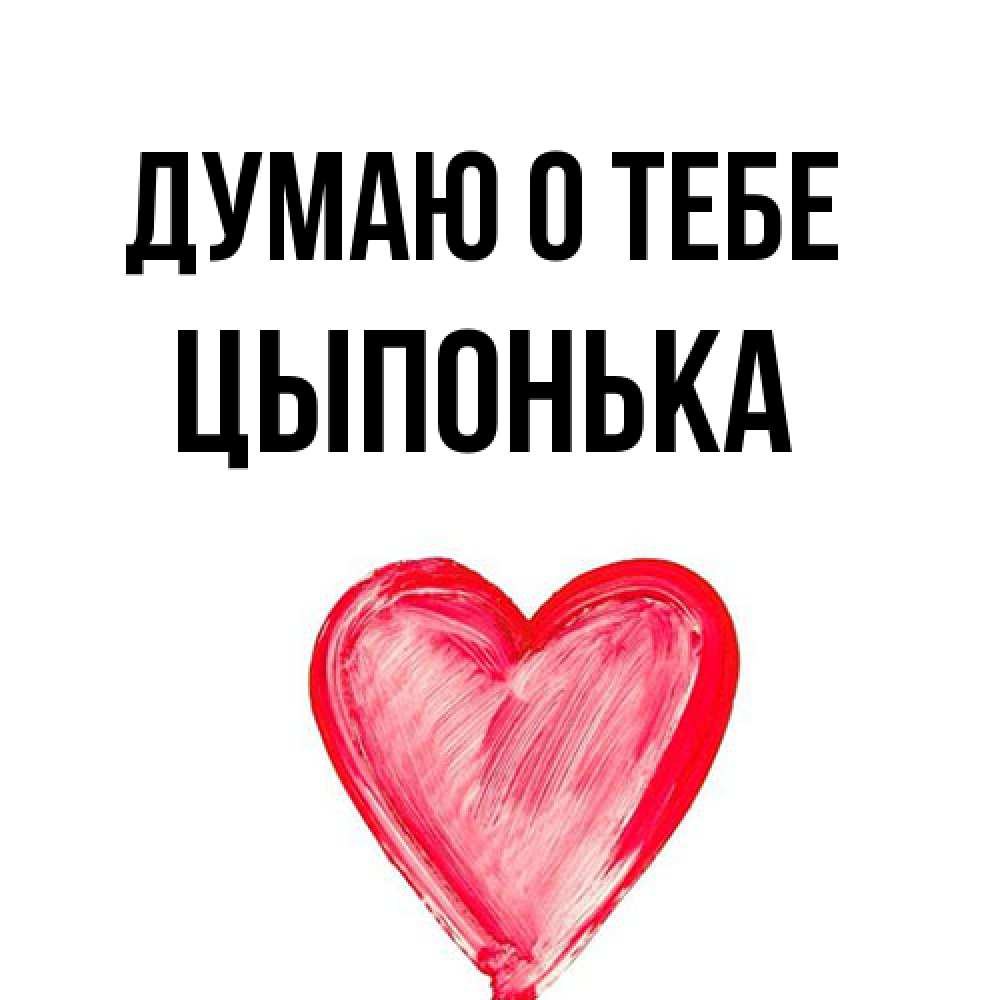 Открытка на каждый день с именем, Цыпонька Думаю о тебе для влюбленных Прикольная открытка с пожеланием онлайн скачать бесплатно 