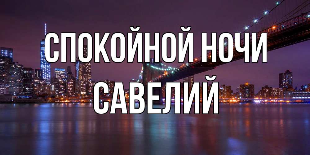 Открытка на каждый день с именем, Савелий Спокойной ночи ночной мост Прикольная открытка с пожеланием онлайн скачать бесплатно 