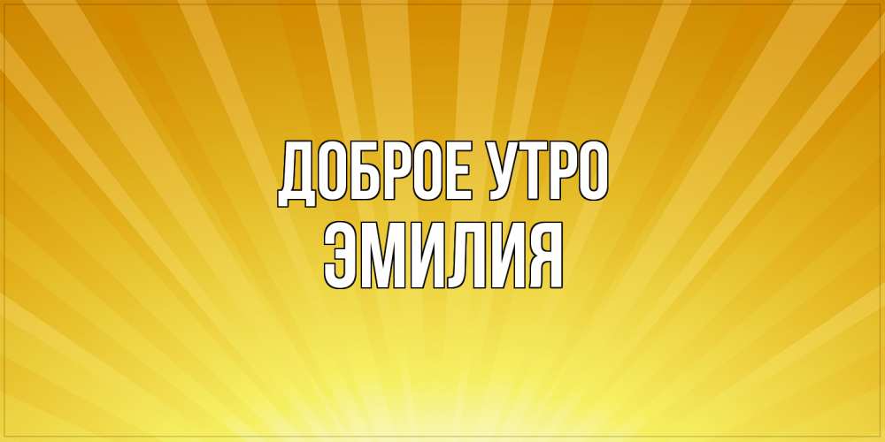 Открытка на каждый день с именем, Эмилия Доброе утро пожелания доброго утра Прикольная открытка с пожеланием онлайн скачать бесплатно 