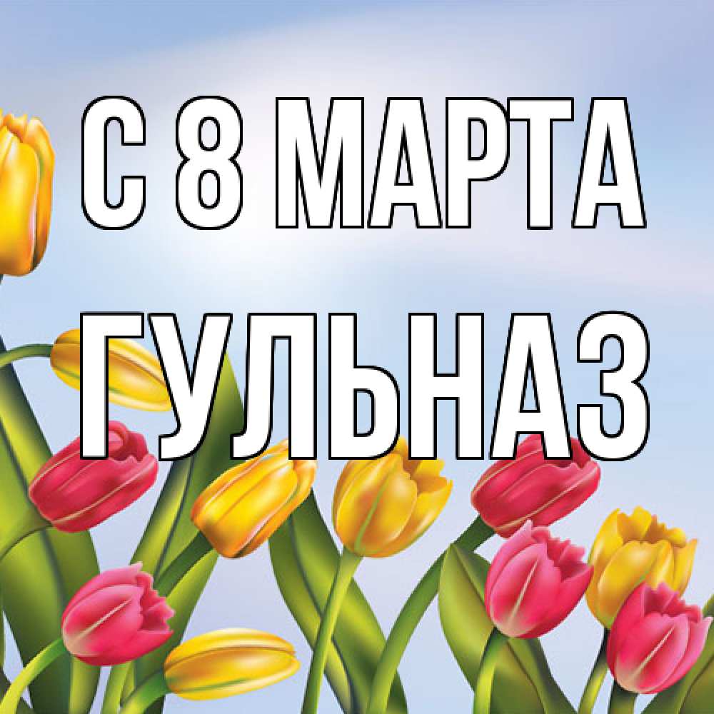 Открытка на каждый день с именем, Гульназ C 8 МАРТА международный женский день Прикольная открытка с пожеланием онлайн скачать бесплатно 