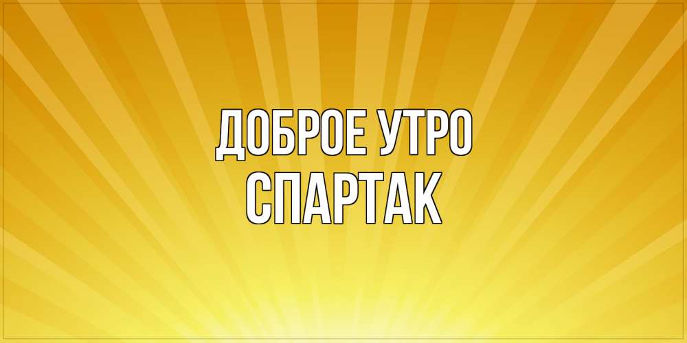 Открытка на каждый день с именем, Спартак Доброе утро пожелания доброго утра Прикольная открытка с пожеланием онлайн скачать бесплатно 