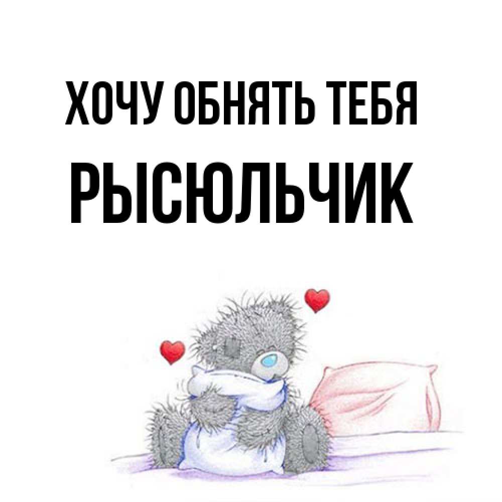 Открытка на каждый день с именем, Рысюльчик Хочу обнять тебя сердечки мишка Тедди и кроватка Прикольная открытка с пожеланием онлайн скачать бесплатно 