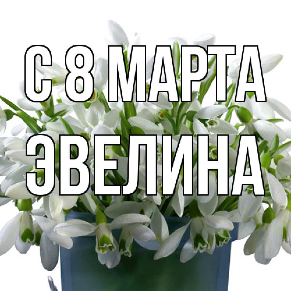 Открытка на каждый день с именем, Эвелина C 8 МАРТА цветы к международному женскому дню Прикольная открытка с пожеланием онлайн скачать бесплатно 